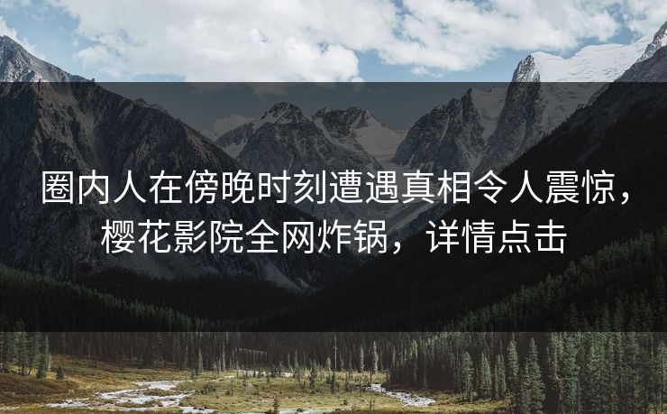 圈内人在傍晚时刻遭遇真相令人震惊，樱花影院全网炸锅，详情点击
