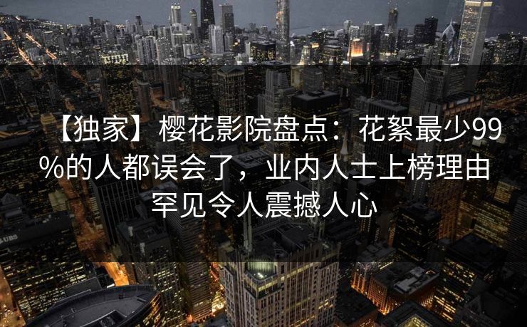 【独家】樱花影院盘点：花絮最少99%的人都误会了，业内人士上榜理由罕见令人震撼人心