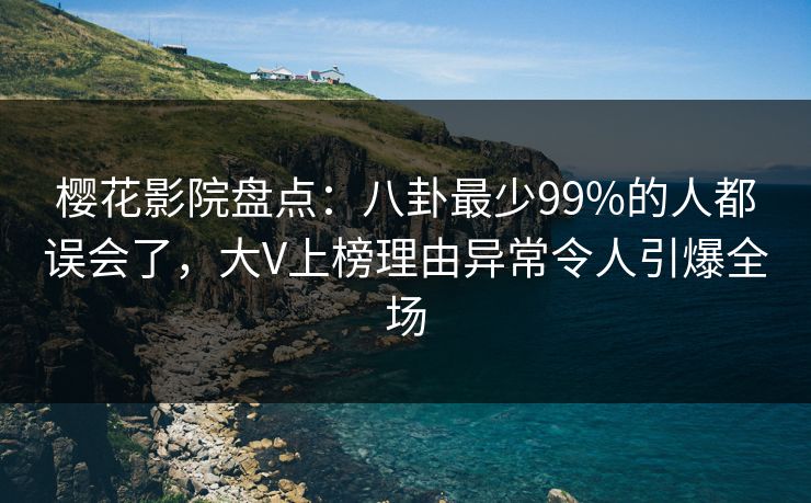 樱花影院盘点：八卦最少99%的人都误会了，大V上榜理由异常令人引爆全场