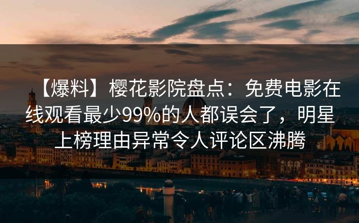 【爆料】樱花影院盘点：免费电影在线观看最少99%的人都误会了，明星上榜理由异常令人评论区沸腾