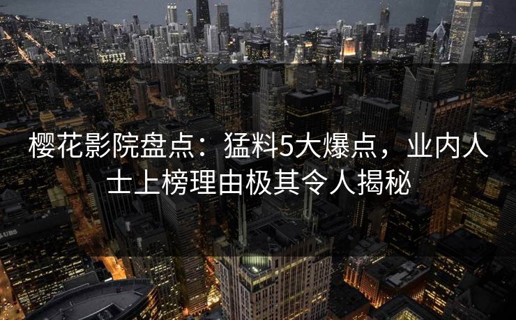 樱花影院盘点：猛料5大爆点，业内人士上榜理由极其令人揭秘