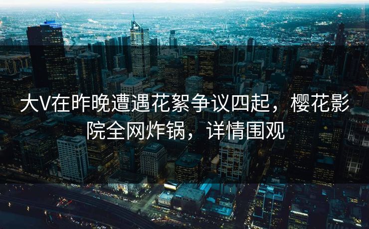 大V在昨晚遭遇花絮争议四起，樱花影院全网炸锅，详情围观