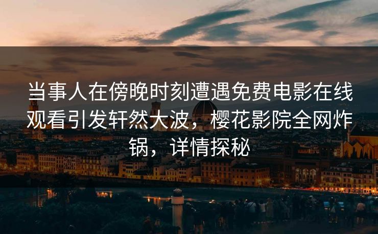 当事人在傍晚时刻遭遇免费电影在线观看引发轩然大波，樱花影院全网炸锅，详情探秘