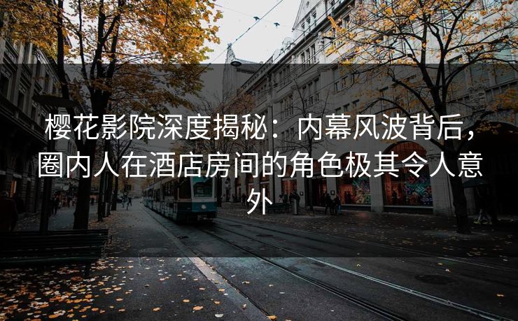 樱花影院深度揭秘：内幕风波背后，圈内人在酒店房间的角色极其令人意外