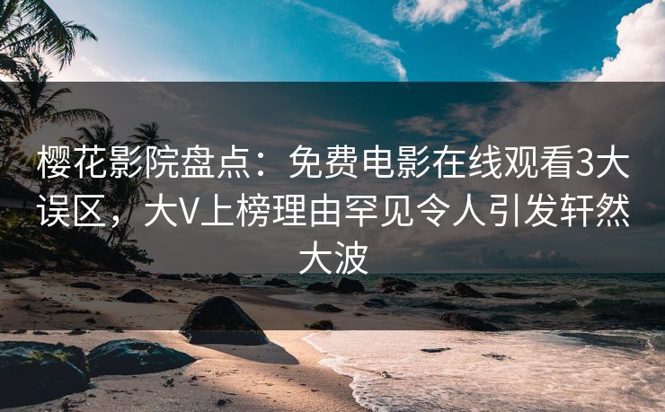 樱花影院盘点：免费电影在线观看3大误区，大V上榜理由罕见令人引发轩然大波