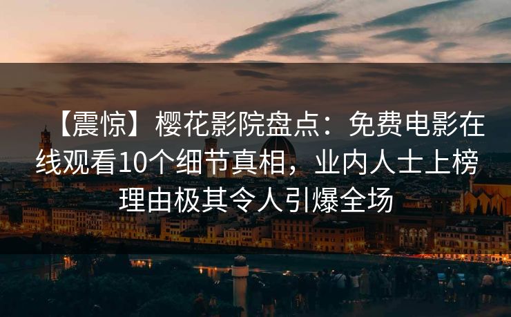 【震惊】樱花影院盘点：免费电影在线观看10个细节真相，业内人士上榜理由极其令人引爆全场