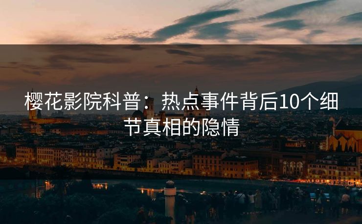 樱花影院科普：热点事件背后10个细节真相的隐情