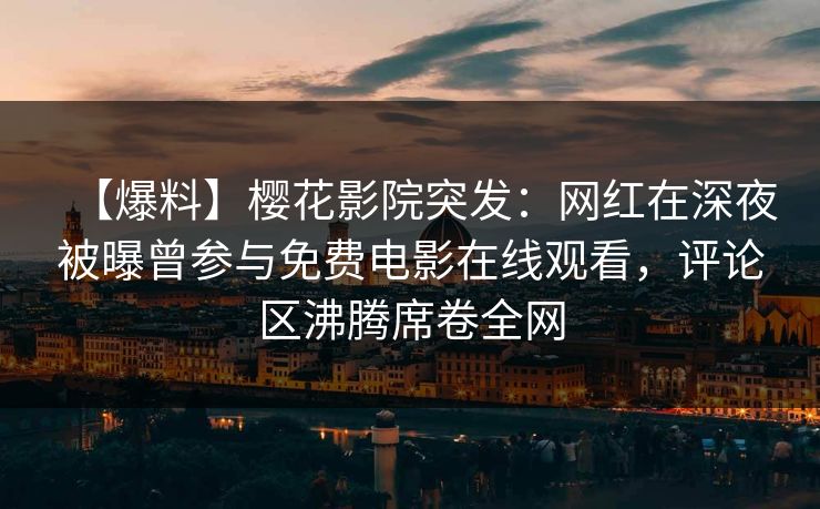 【爆料】樱花影院突发:网红在深夜被曝曾参与免费电影在线观看,评论区沸腾席卷全网 【爆料】樱花影院突发:网红在深夜被曝曾参与免费电影在线观看,评论区沸腾席卷全网
