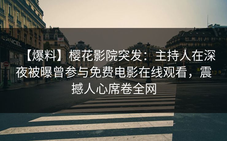 【爆料】樱花影院突发：主持人在深夜被曝曾参与免费电影在线观看，震撼人心席卷全网