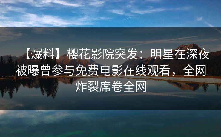【爆料】樱花影院突发：明星在深夜被曝曾参与免费电影在线观看，全网炸裂席卷全网