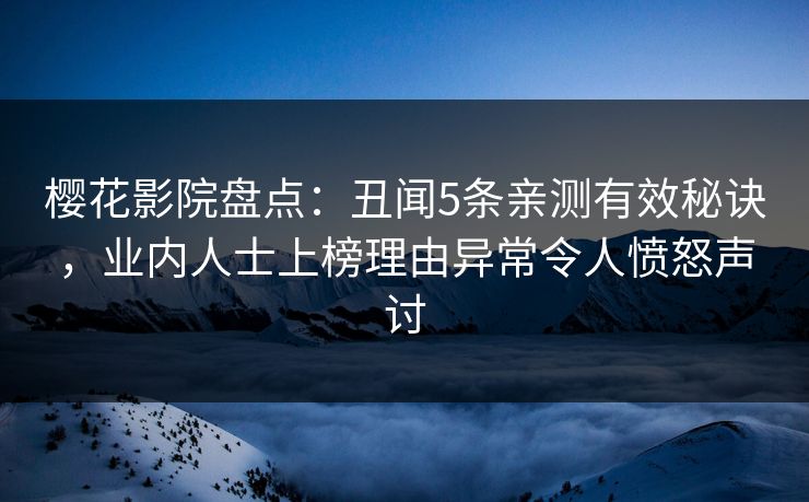 樱花影院盘点：丑闻5条亲测有效秘诀，业内人士上榜理由异常令人愤怒声讨