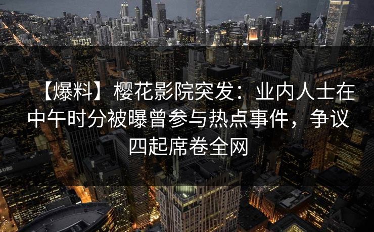 【爆料】樱花影院突发：业内人士在中午时分被曝曾参与热点事件，争议四起席卷全网