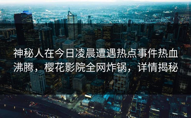神秘人在今日凌晨遭遇热点事件热血沸腾,樱花影院全网炸锅,详情揭秘 神秘人在今日凌晨遭遇热点事件热血沸腾,樱花影院全网炸锅,详情揭秘