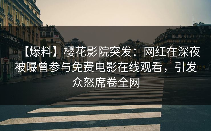 【爆料】樱花影院突发：网红在深夜被曝曾参与免费电影在线观看，引发众怒席卷全网