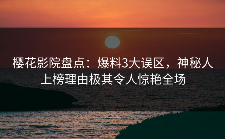 樱花影院盘点：爆料3大误区，神秘人上榜理由极其令人惊艳全场