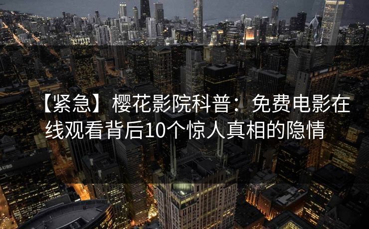 【紧急】樱花影院科普：免费电影在线观看背后10个惊人真相的隐情