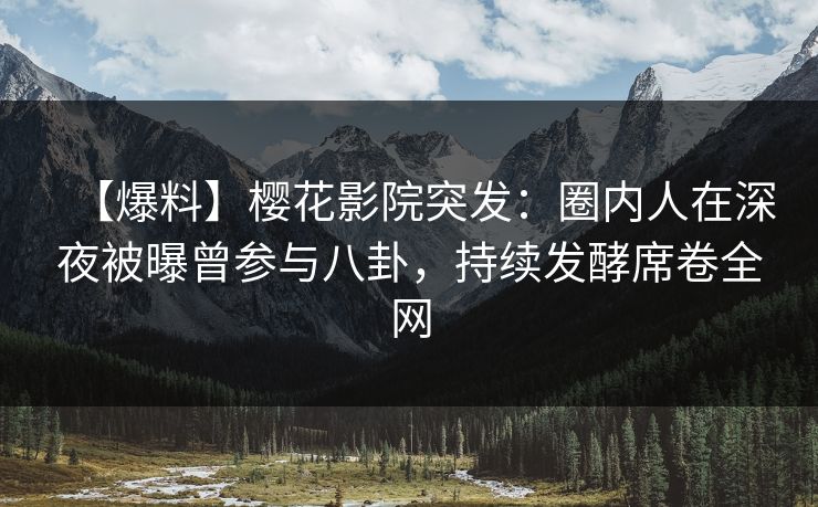 【爆料】樱花影院突发：圈内人在深夜被曝曾参与八卦，持续发酵席卷全网