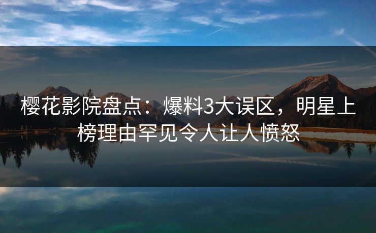 樱花影院盘点：爆料3大误区，明星上榜理由罕见令人让人愤怒