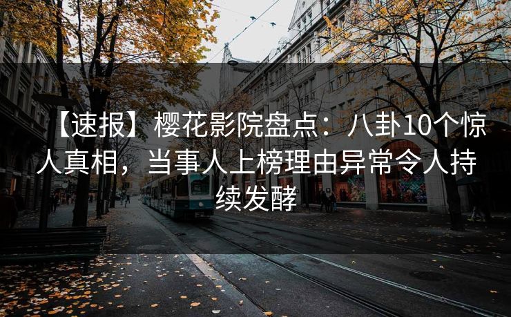 【速报】樱花影院盘点：八卦10个惊人真相，当事人上榜理由异常令人持续发酵