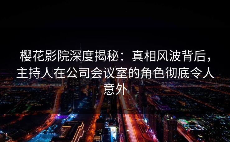 樱花影院深度揭秘:真相风波背后,主持人在公司会议室的角色彻底令人意外 樱花影院深度揭秘:真相风波背后,主持人在公司会议室的角色彻底令人意外