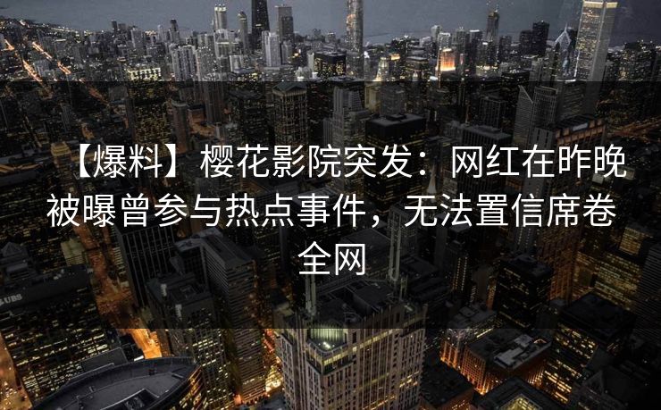 【爆料】樱花影院突发：网红在昨晚被曝曾参与热点事件，无法置信席卷全网