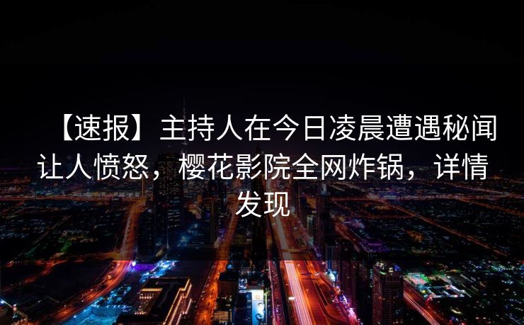 【速报】主持人在今日凌晨遭遇秘闻让人愤怒,樱花影院全网炸锅,详情发现 【速报】主持人在今日凌晨遭遇秘闻让人愤怒,樱花影院全网炸锅,详情发现