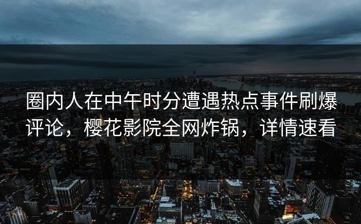 圈内人在中午时分遭遇热点事件刷爆评论，樱花影院全网炸锅，详情速看