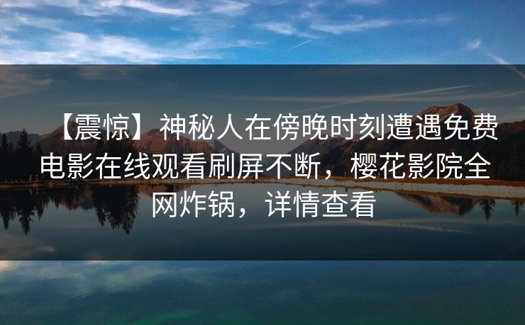 【震惊】神秘人在傍晚时刻遭遇免费电影在线观看刷屏不断,樱花影院全网炸锅,详情查看 【震惊】神秘人在傍晚时刻遭遇免费电影在线观看刷屏不断,樱花影院全网炸锅,详情查看