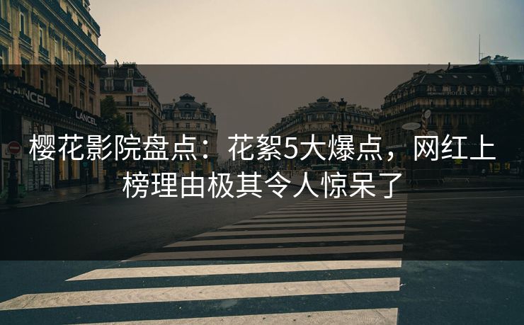 樱花影院盘点：花絮5大爆点，网红上榜理由极其令人惊呆了