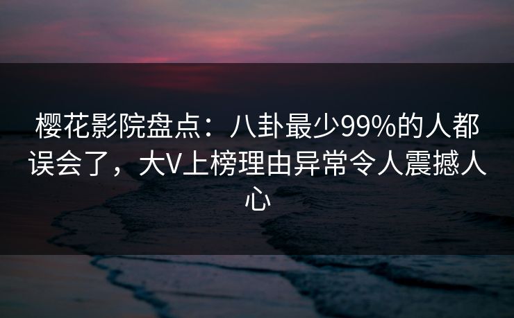 樱花影院盘点：八卦最少99%的人都误会了，大V上榜理由异常令人震撼人心