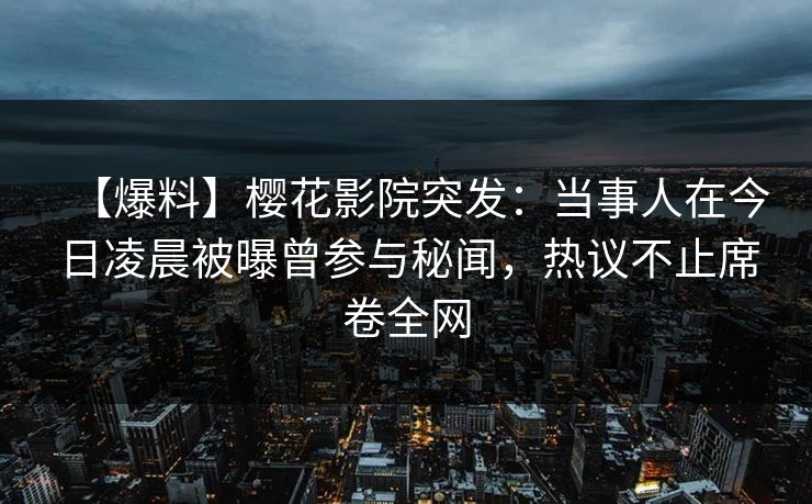 【爆料】樱花影院突发:当事人在今日凌晨被曝曾参与秘闻,热议不止席卷全网 【爆料】樱花影院突发:当事人在今日凌晨被曝曾参与秘闻,热议不止席卷全网
