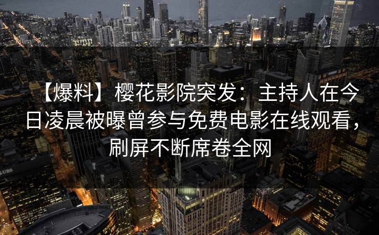 【爆料】樱花影院突发：主持人在今日凌晨被曝曾参与免费电影在线观看，刷屏不断席卷全网