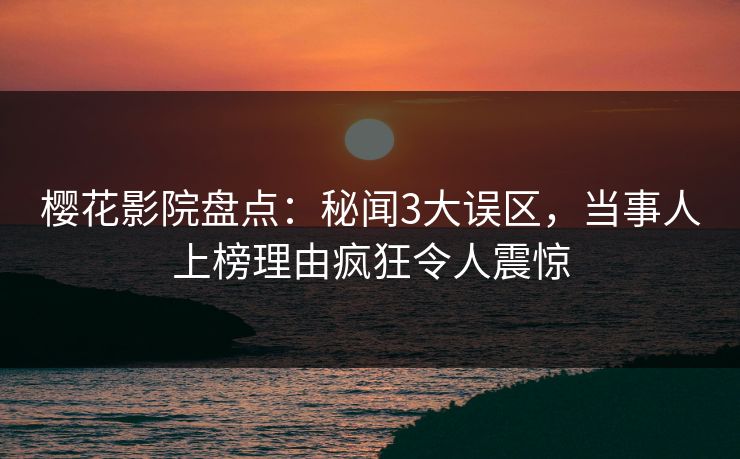 樱花影院盘点：秘闻3大误区，当事人上榜理由疯狂令人震惊