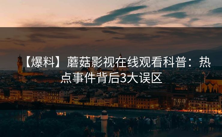 【爆料】蘑菇影视在线观看科普：热点事件背后3大误区