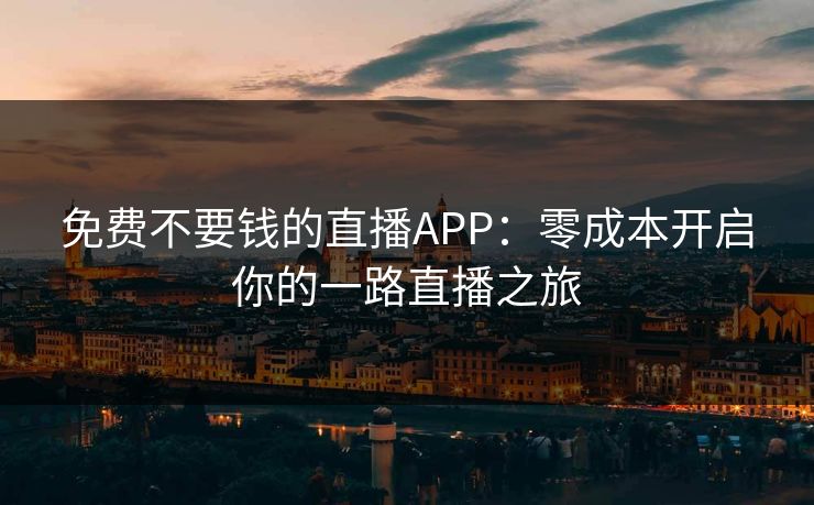 免费不要钱的直播APP：零成本开启你的一路直播之旅