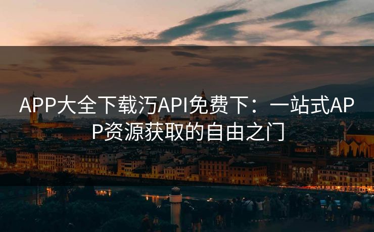 APP大全下载汅API免费下：一站式APP资源获取的自由之门