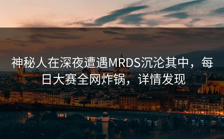 神秘人在深夜遭遇MRDS沉沦其中，每日大赛全网炸锅，详情发现