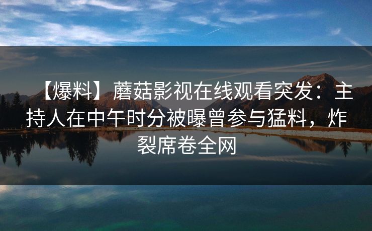 【爆料】蘑菇影视在线观看突发:主持人在中午时分被曝曾参与猛料,炸裂席卷全网 【爆料】蘑菇影视在线观看突发:主持人在中午时分被曝曾参与猛料,炸裂席卷全网