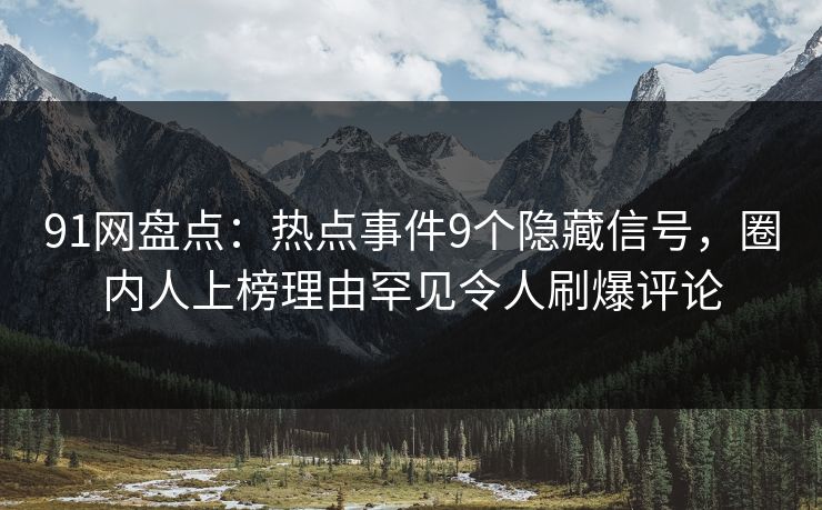 91网盘点:热点事件9个隐藏信号,圈内人上榜理由罕见令人刷爆评论 91网盘点:热点事件9个隐藏信号,圈内人上榜理由罕见令人刷爆评论