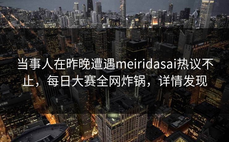 当事人在昨晚遭遇meiridasai热议不止,每日大赛全网炸锅,详情发现 当事人在昨晚遭遇meiridasai热议不止,每日大赛全网炸锅,详情发现