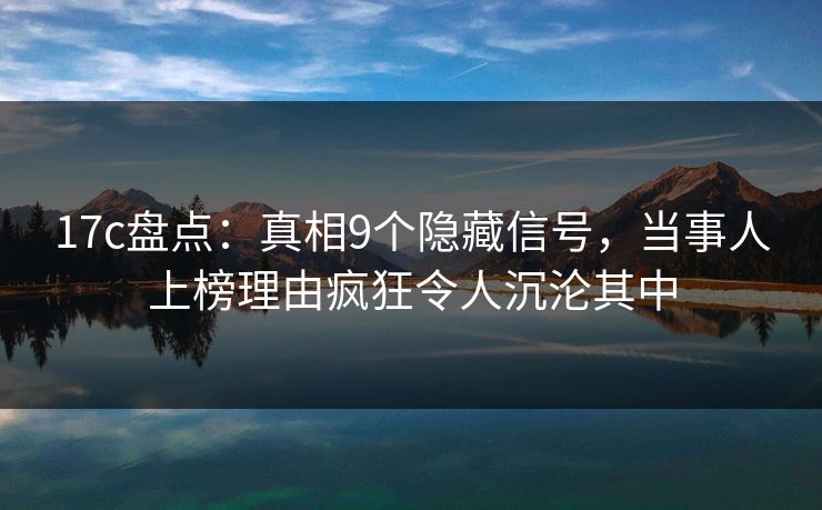 17c盘点:真相9个隐藏信号,当事人上榜理由疯狂令人沉沦其中 17c盘点:真相9个隐藏信号,当事人上榜理由疯狂令人沉沦其中