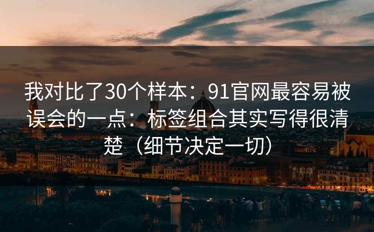 我对比了30个样本：91官网最容易被误会的一点：标签组合其实写得很清楚（细节决定一切）