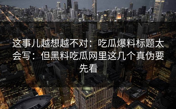 这事儿越想越不对：吃瓜爆料标题太会写：但黑料吃瓜网里这几个真伪要先看