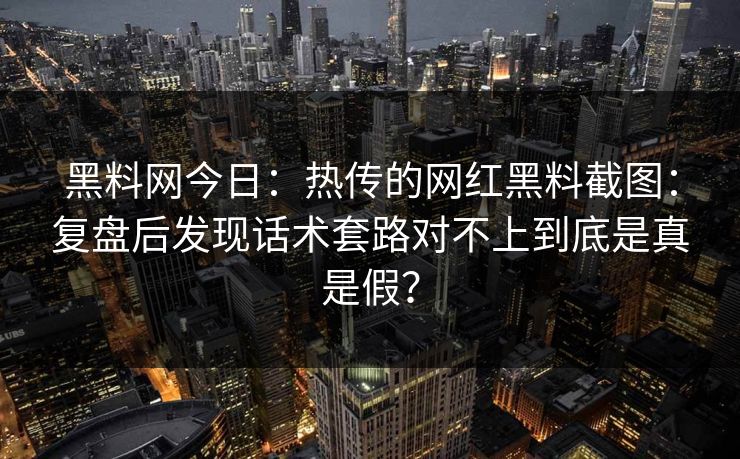 黑料网今日：热传的网红黑料截图：复盘后发现话术套路对不上到底是真是假？