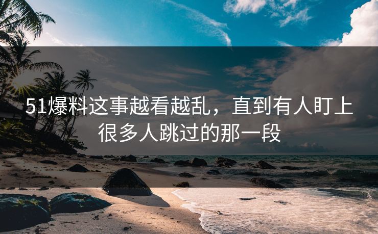 51爆料这事越看越乱，直到有人盯上很多人跳过的那一段