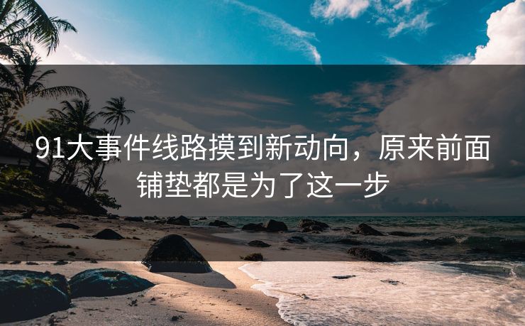 91大事件线路摸到新动向，原来前面铺垫都是为了这一步