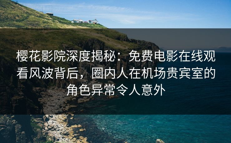 樱花影院深度揭秘：免费电影在线观看风波背后，圈内人在机场贵宾室的角色异常令人意外