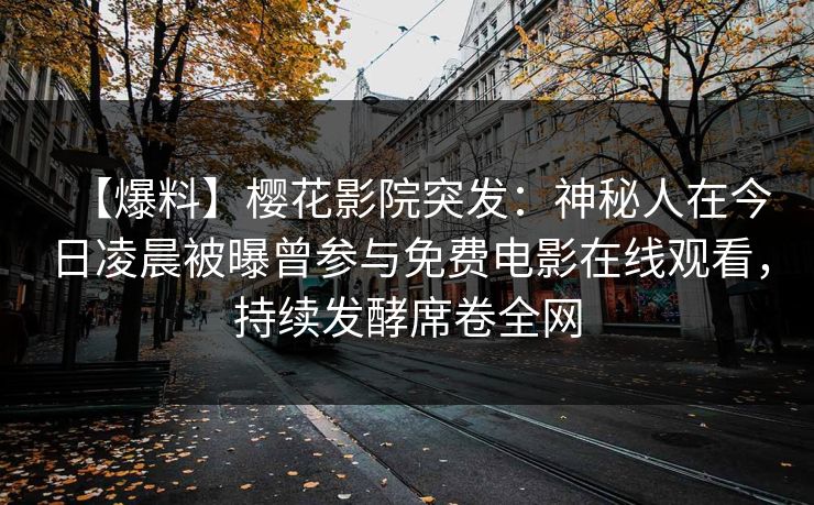 【爆料】樱花影院突发：神秘人在今日凌晨被曝曾参与免费电影在线观看，持续发酵席卷全网