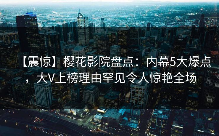 【震惊】樱花影院盘点：内幕5大爆点，大V上榜理由罕见令人惊艳全场