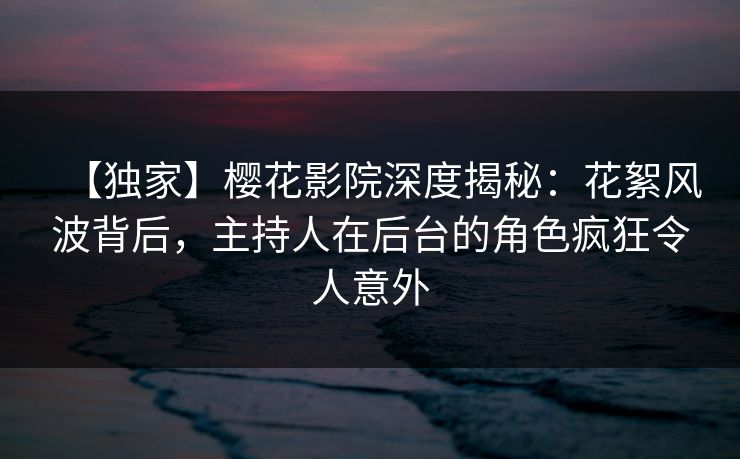 【独家】樱花影院深度揭秘：花絮风波背后，主持人在后台的角色疯狂令人意外